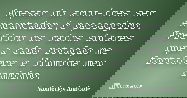 Apesar do arco-íres ser encantador,é passageiro. Prefiro os raios solares que a cada rotação me fortalece e ilumina meu caminho.... Frase de Vanderley Andrade.