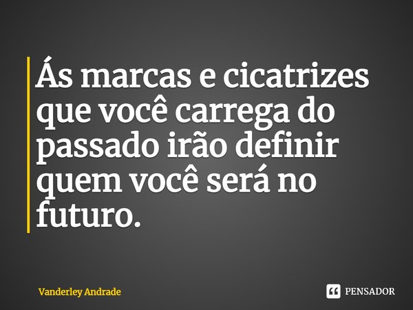 ⁠⁠Ás marcas e cicatrizes que você carrega do passado irão definir quem você será no futuro.... Frase de Vanderley Andrade.