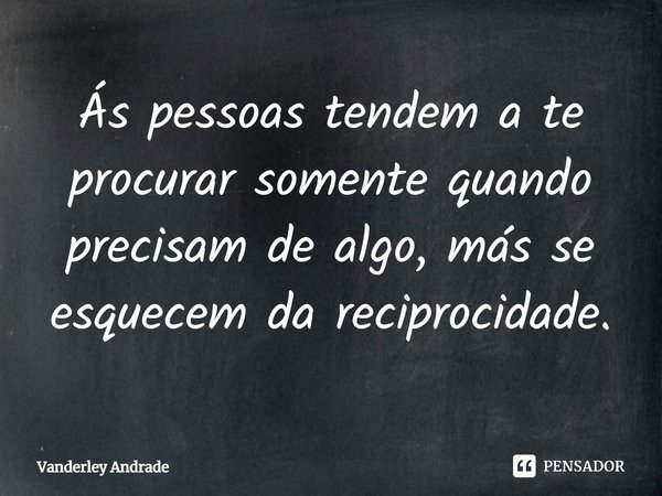 ⁠Ás pessoas tendem a te procurar somente quando precisam de algo, más se esquecem da reciprocidade.... Frase de Vanderley Andrade.