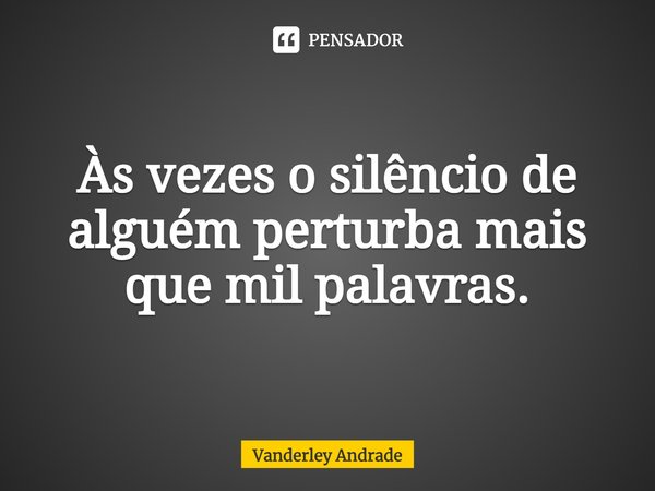 ⁠Às vezes o silêncio de alguém perturba mais que mil palavras.... Frase de Vanderley Andrade.