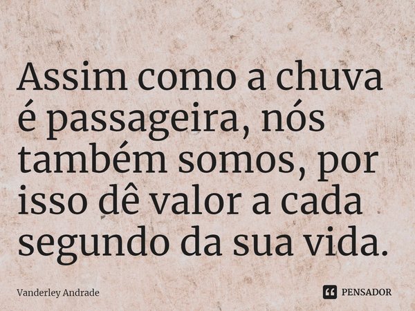 ⁠Assim como a chuva é passageira, nós também somos, por isso dê valor a cada segundo da sua vida.... Frase de Vanderley Andrade.