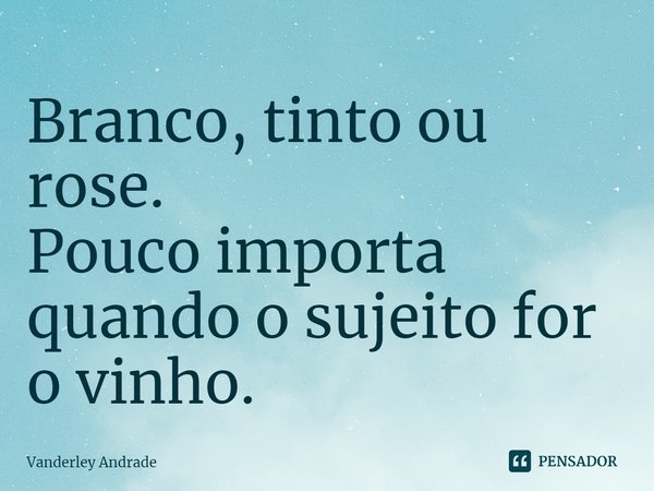 ⁠Branco, tinto ou rose. Pouco importa quando o sujeito for o vinho.... Frase de Vanderley Andrade.