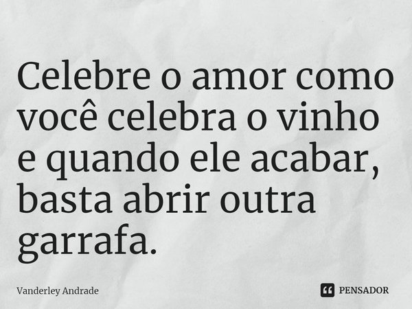 ⁠Celebre o amor como você celebra o vinho e quando ele acabar, basta abrir outra garrafa.... Frase de Vanderley Andrade.