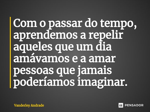 ⁠Com o passar do tempo, aprendemos a repelir aqueles que um dia amávamos e a amar pessoas que jamais poderíamos imaginar.... Frase de Vanderley Andrade.
