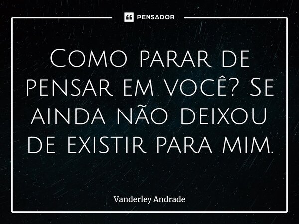 ⁠Como parar de pensar em você? Se ainda não deixou de existir para mim.... Frase de Vanderley Andrade.