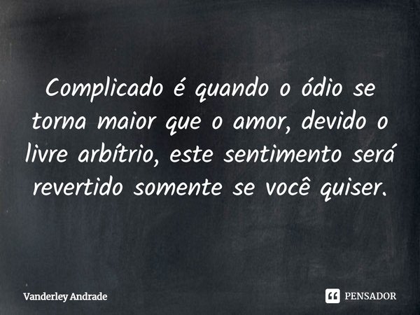 ⁠Complicado é quando o ódio se torna maior que o amor, devido o livre arbítrio, este sentimento será revertido somente se você quiser.... Frase de Vanderley Andrade.