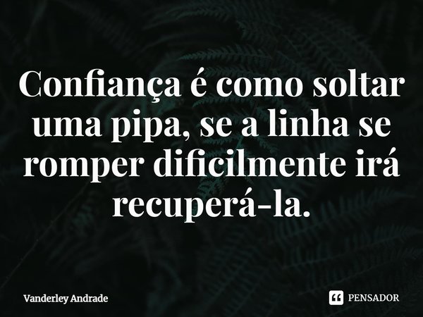 ⁠Confiança é como soltar uma pipa, se a linha se romper dificilmente irá recuperá-la.... Frase de Vanderley Andrade.