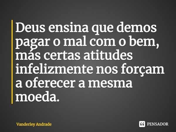 ⁠Deus ensina que demos pagar o mal com o bem, más certas atitudes infelizmente nos forçam a oferecer a mesma moeda.... Frase de Vanderley Andrade.