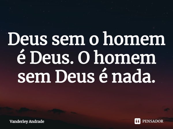 ⁠Deus sem o homem é Deus. O homem sem Deus é nada.... Frase de Vanderley Andrade.