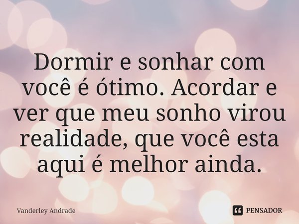 ⁠Dormir e sonhar com você é ótimo. Acordar e ver que meu sonho virou realidade, que você esta aqui é melhor ainda.... Frase de Vanderley Andrade.