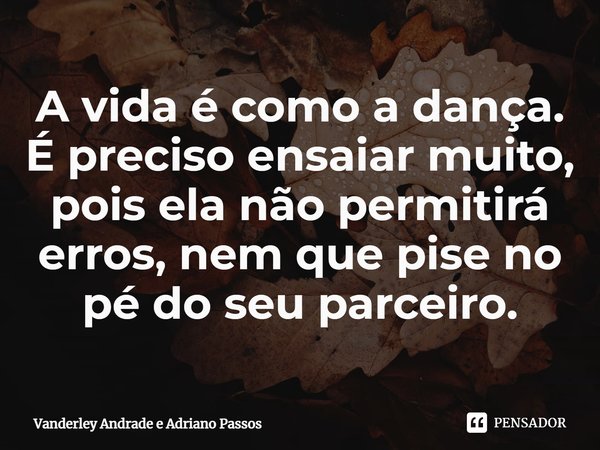 ⁠A vida é como a dança. É preciso ensaiar muito, pois ela não permitirá erros, nem que pise no pé do seu parceiro.... Frase de Vanderley Andrade e Adriano Passos.