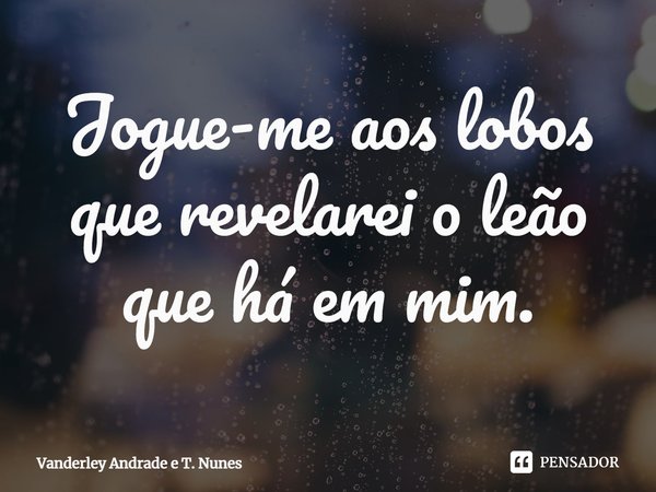 ⁠Jogue-me aos lobos que revelarei o leão que há em mim.... Frase de Vanderley Andrade e T. Nunes.