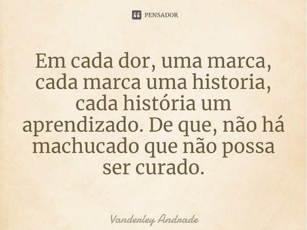 ⁠Em cada dor, uma marca, cada marca uma historia, cada história um aprendizado. De que, não há machucado que não possa ser curado.... Frase de Vanderley Andrade.