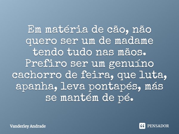 ⁠Em matéria de cão, não quero ser um de madame tendo tudo nas mãos. Prefiro ser um genuíno cachorro de feira, que luta, apanha, leva pontapés, más se mantém de ... Frase de Vanderley Andrade.