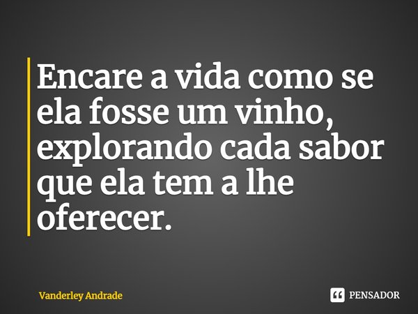 ⁠Encare a vida como se ela fosse um vinho, explorando cada sabor que ela tem a lhe oferecer.... Frase de Vanderley Andrade.