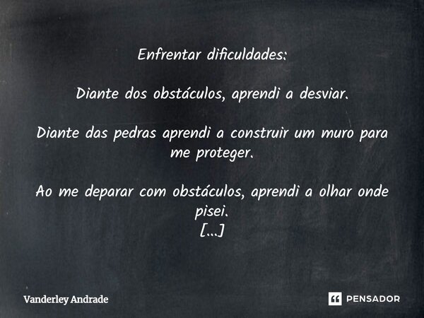 Enfrentar dificuldades: Diante dos obstáculos, aprendi a desviar. Diante das pedras aprendi a construir um muro para me proteger. Ao me deparar com obstáculos, ... Frase de Vanderley Andrade.