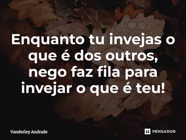 ⁠Enquanto tu invejas o que é dos outros, nego faz fila para invejar o que é teu!... Frase de Vanderley Andrade.