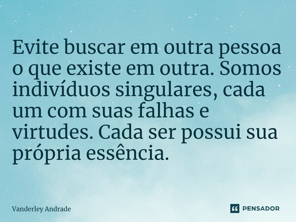 ⁠Evite buscar em outra pessoa o que existe em outra. Somos indivíduos singulares, cada um com suas falhas e virtudes. Cada ser possui sua própria essência.... Frase de Vanderley Andrade.