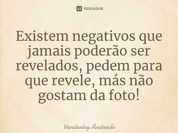 ⁠Existem negativos que jamais poderão ser revelados, pedem para que revele, más não gostam da foto!... Frase de Vanderley Andrade.