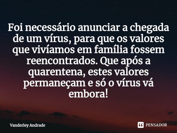 ⁠Foi necessário anunciar a chegada de um vírus, para que os valores que vivíamos em família fossem reencontrados. Que após a quarentena, estes valores permaneça... Frase de Vanderley Andrade.