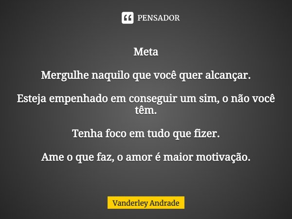 ⁠Meta Mergulhe naquilo que você quer alcançar. Esteja empenhado em conseguir um sim, o não você têm. Tenha foco em tudo que fizer. Ame o que faz, o amor é maior... Frase de Vanderley Andrade.