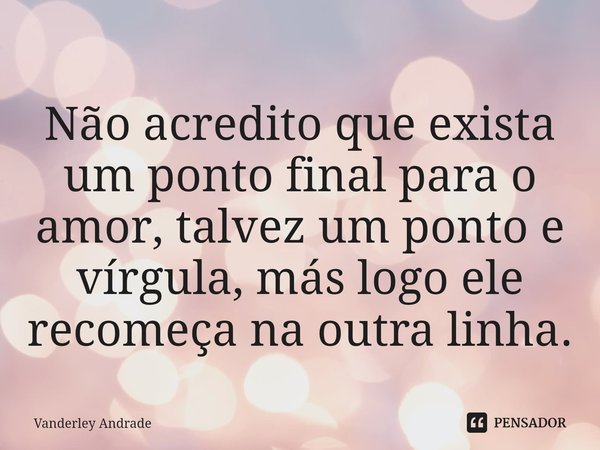 ⁠⁠Não acredito que exista um ponto final para o amor, talvez um ponto e vírgula, más logo ele recomeça na outra linha.... Frase de Vanderley Andrade.