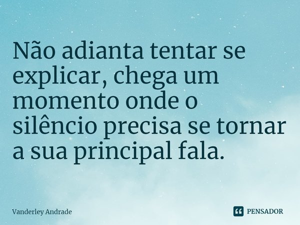 ⁠Não adianta tentar se explicar, chega um momento onde o silêncio precisa se tornar a sua principal fala.... Frase de Vanderley Andrade.