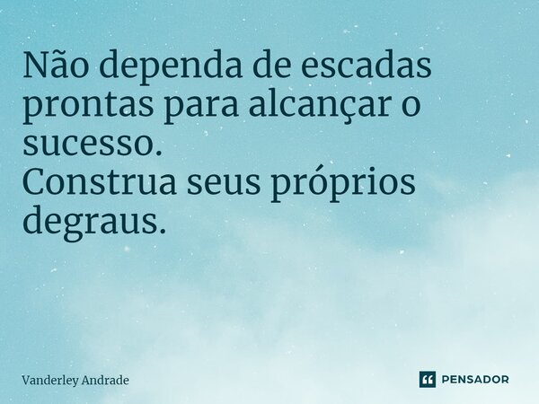 Não dependa de escadas prontas para alcançar o sucesso. Construa seus próprios degraus. ⁠... Frase de Vanderley Andrade.