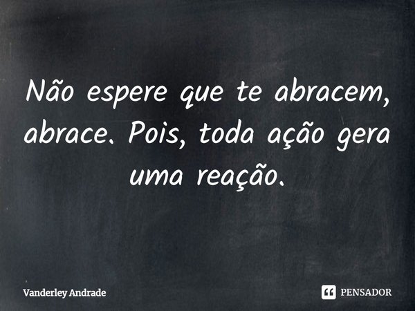 ⁠Não espere que te abracem, abrace. Pois, toda ação gera uma reação.... Frase de Vanderley Andrade.