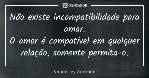 Não existe incompatibilidade para amar. O amor é compatível em qualquer relação, somente permita-o.... Frase de Vanderley Andrade.