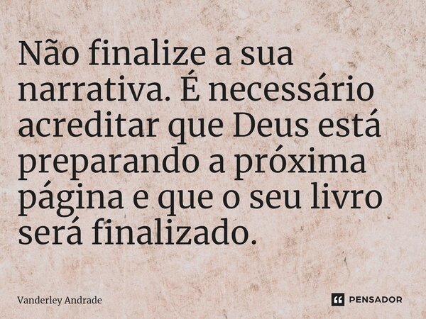 ⁠Não finalize a sua narrativa. É necessário acreditar que Deus está preparando a próxima página e que o seu livro será finalizado.... Frase de Vanderley Andrade.