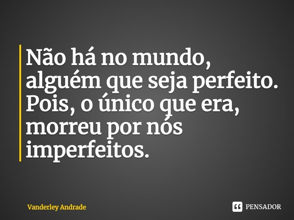 ⁠Não há no mundo, alguém que seja perfeito. Pois, o único que era, morreu por nós imperfeitos.... Frase de Vanderley Andrade.