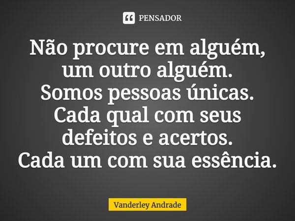 ⁠Não procure em alguém, um outro alguém. Somos pessoas únicas. Cada qual com seus defeitos e acertos. Cada um com sua essência.... Frase de Vanderley Andrade.