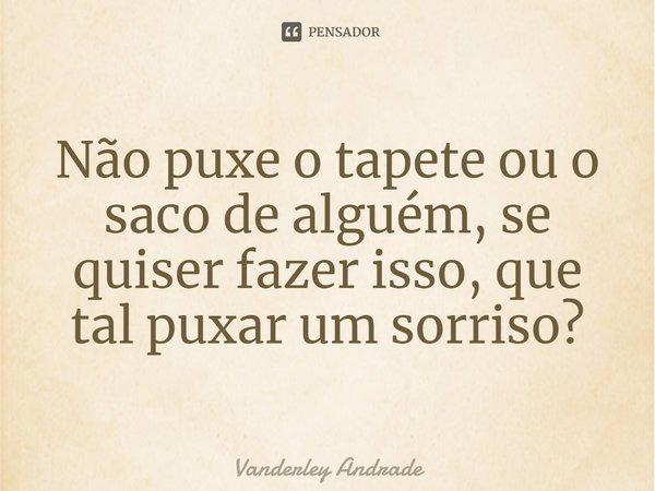 ⁠Não puxe o tapete ou o saco de alguém, se quiser fazer isso, que tal puxar um sorriso?... Frase de Vanderley Andrade.