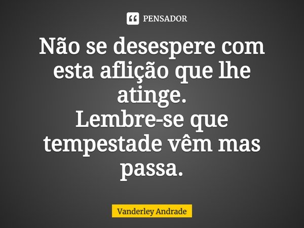 ⁠Não se desespere com esta aflição que lhe atinge. Lembre-se que tempestade vêm mas passa.... Frase de Vanderley Andrade.