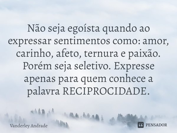 ⁠Não seja egoísta quando ao expressar sentimentos como: amor, carinho, afeto, ternura e paixão. Porém seja seletivo. Expresse apenas para quem conhece a palavra... Frase de Vanderley Andrade.