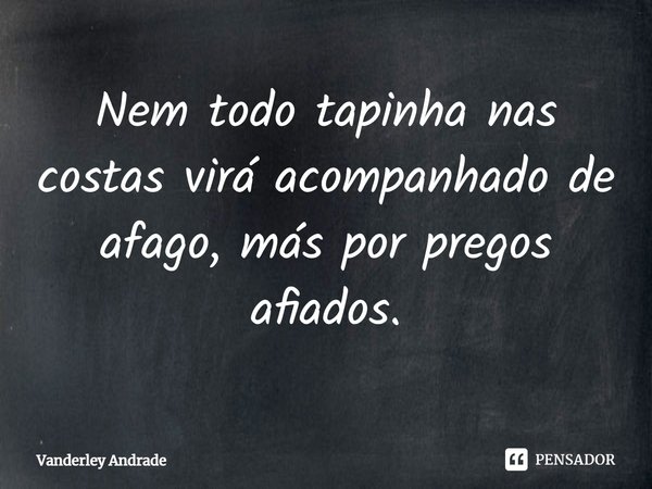 ⁠Nem todo tapinha nas costas virá acompanhado de afago, más por pregos afiados.... Frase de Vanderley Andrade.