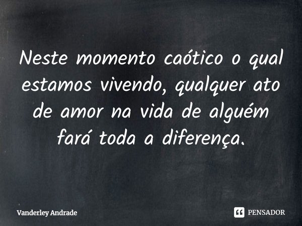 ⁠Neste momento caótico o qual estamos vivendo, qualquer ato de amor na vida de alguém fará toda a diferença.... Frase de Vanderley Andrade.