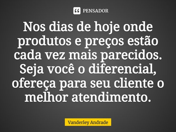 ⁠Nos dias de hoje onde produtos e preços estão cada vez mais parecidos. Seja você o diferencial, ofereça para seu cliente o melhor atendimento.... Frase de Vanderley Andrade.