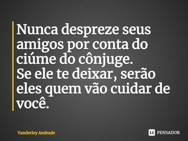 Nunca despreze seus amigos por conta do ciúme do cônjuge. Se ele te deixar, serão eles quem vão cuidar de você.... Frase de Vanderley Andrade.