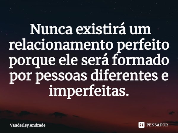 ⁠ Nunca existirá um relacionamento perfeito porque ele será formado por pessoas diferentes e imperfeitas.... Frase de Vanderley Andrade.