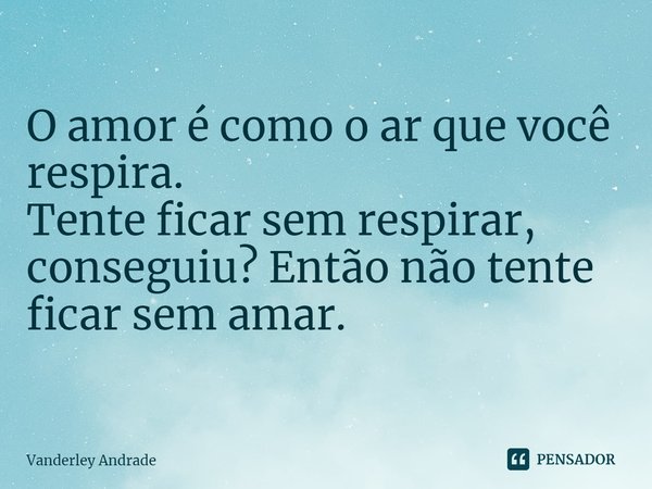 ⁠O amor é como o ar que você respira. Tente ficar sem respirar, conseguiu? Então não tente ficar sem amar.... Frase de Vanderley Andrade.