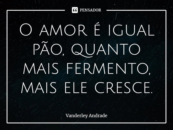 ⁠O amor é igual pão, quanto mais fermento, mais ele cresce.... Frase de Vanderley Andrade.