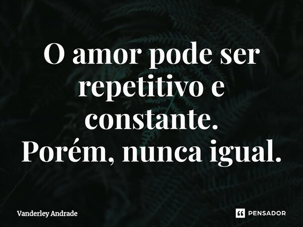⁠⁠O amor pode ser repetitivo e constante. Porém, nunca igual.... Frase de Vanderley Andrade.