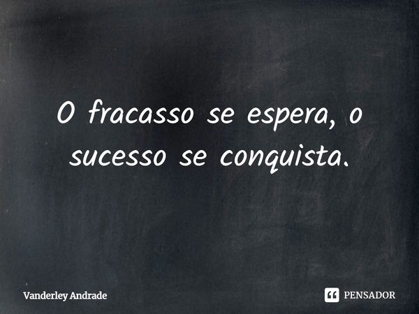 ⁠O fracasso se espera, o sucesso se conquista.... Frase de Vanderley Andrade.