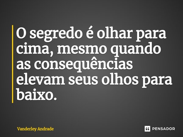 O segredo é olhar para cima, mesmo quando as consequências elevam seus olhos para baixo. ⁠... Frase de Vanderley Andrade.