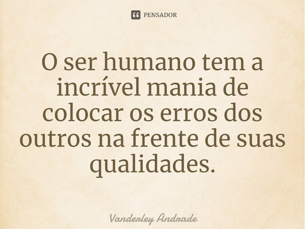 ⁠O ser humano tem a incrível mania de colocar os erros dos outros na frente de suas qualidades.... Frase de Vanderley Andrade.