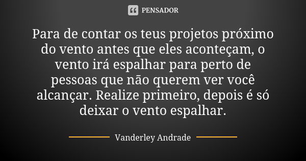 Para de contar os teus projetos próximo do vento antes que eles aconteçam, o vento irá espalhar para perto de pessoas que não querem ver você alcançar. Realize ... Frase de Vanderley Andrade.