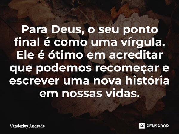 Para Deus, o seu ponto final é como uma vírgula. Ele é ótimo em acreditar que podemos recomeçar e escrever uma nova história em nossas vidas.... Frase de Vanderley Andrade.