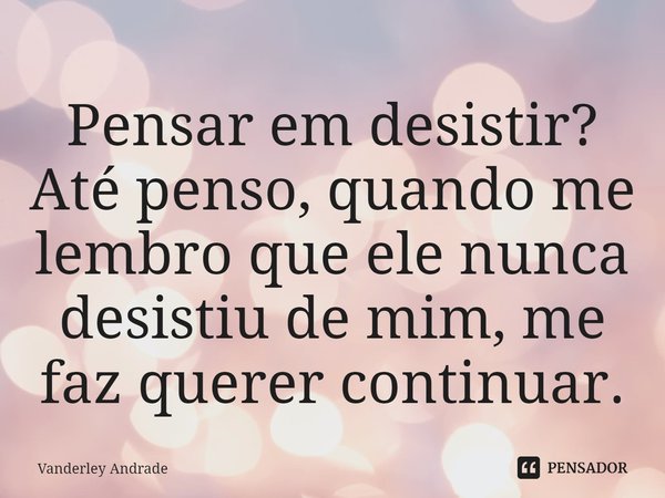 ⁠Pensar em desistir? Até penso, quando me lembro que ele nunca desistiu de mim, me faz querer continuar.... Frase de Vanderley Andrade.